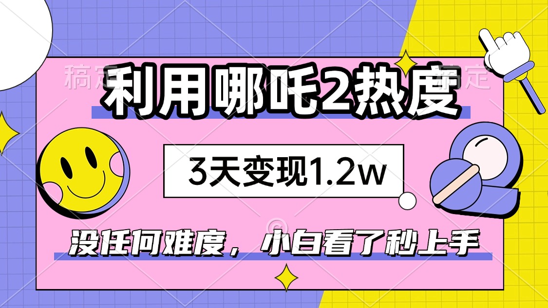 如何利用哪吒2爆火，3天赚1.2W，没有任何难度，小白看了秒学会，抓紧时…-非凡网-资源网-最新项目分享网站