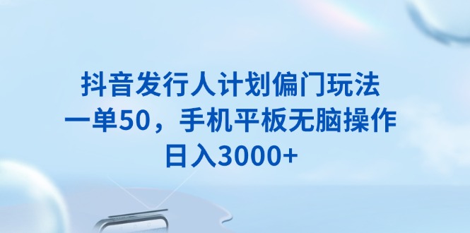 抖音发行人计划偏门玩法，一单50，手机平板无脑操作，日入3000+-非凡网-资源网-最新项目分享网站