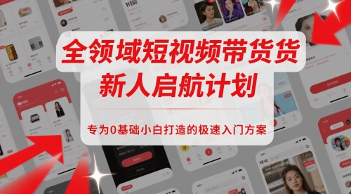 全领域短视频带货新人启航计划，专为0基础小白打造的极速入门方案-非凡网-资源网-最新项目分享网站