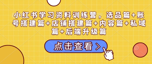 小红书学习资料训练营，选品篇+账号搭建篇+店铺搭建篇+内容篇+私域篇+后端升级篇-非凡网-资源网-最新项目分享网站