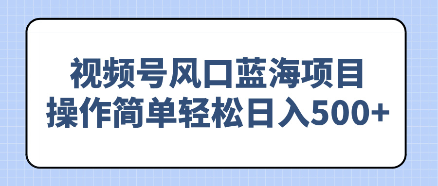 视频号风口蓝海项目，操作简单轻松日入500+-非凡网-资源网-最新项目分享网站