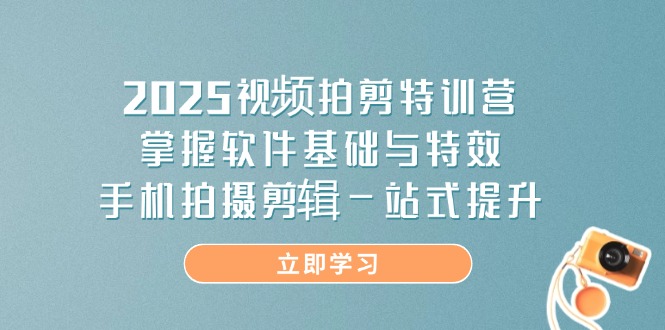 2025视频拍剪特训营，掌握软件基础与特效，手机拍摄剪辑一站式提升-非凡网-资源网-最新项目分享网站