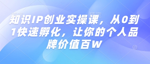 知识IP创业实操课，从0到1快速孵化，让你的个人品牌价值百W-非凡网-资源网-最新项目分享网站