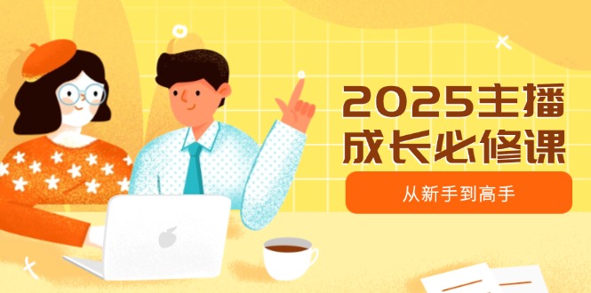 2025主播成长必修课，主播从新手到高手，涵盖趋势、定位、能力构建等-非凡网-资源网-最新项目分享网站
