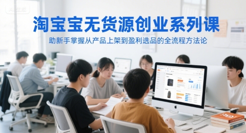 淘宝无货源创业系列课，助新手掌握从产品上架到盈利选品的全流程方法论-非凡网-资源网-最新项目分享网站