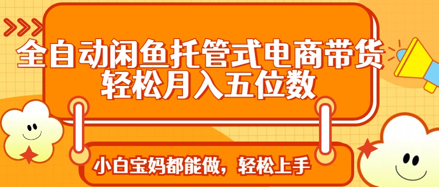 全自动闲鱼托管式电商带货 轻松实现月入五位数-非凡网-资源网-最新项目分享网站