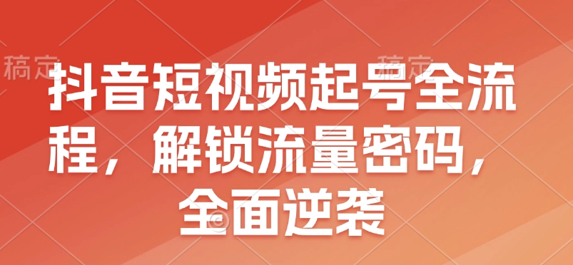 抖音短视频起号全流程，解锁流量密码，全面逆袭-非凡网-资源网-最新项目分享网站