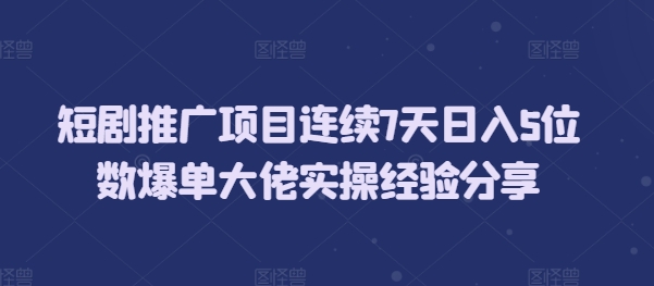 短剧推广项目连续7天日入5位数爆单大佬实操经验分享-非凡网-资源网-最新项目分享网站