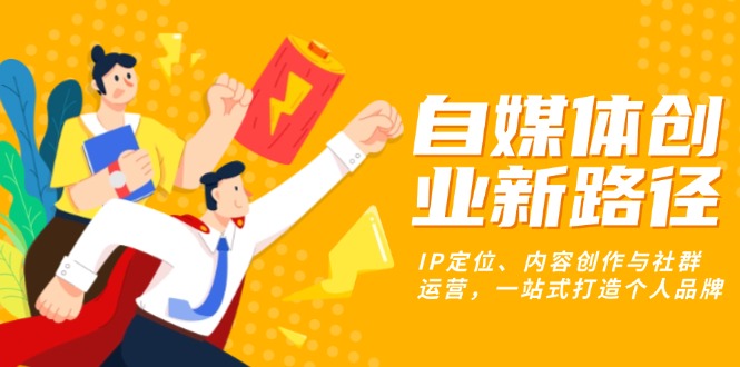 自媒体创业新路径：IP定位、内容创作与社群运营，一站式打造个人品牌-非凡网-资源网-最新项目分享网站