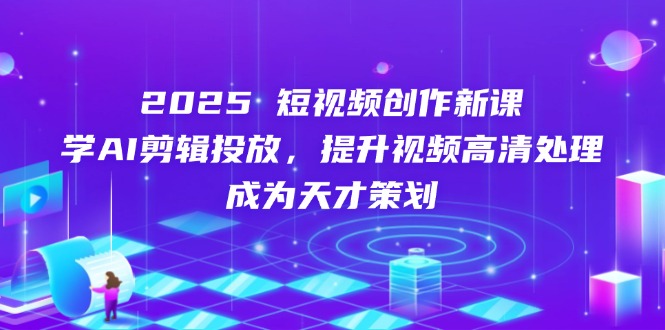2025短视频创作新课，学AI剪辑投放，提升视频高清处理，成为天才策划-非凡网-资源网-最新项目分享网站