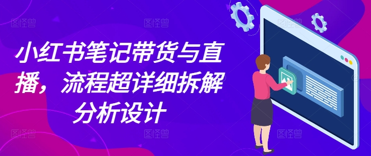小红书笔记带货与直播，流程超详细拆解分析设计-非凡网-资源网-最新项目分享网站