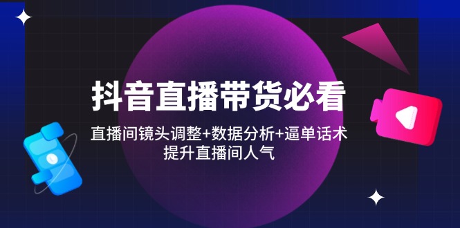 抖音直播带货必看：直播间镜头调整+数据分析+逼单话术，提升直播间人气-非凡网-资源网-最新项目分享网站