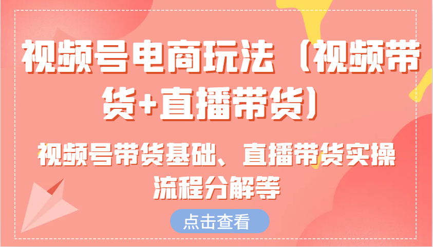 视频号电商玩法(视频带货+直播带货)含视频号带货基础、直播带货实操流程分解等-非凡网-资源网-最新项目分享网站
