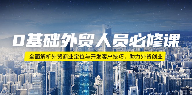 0基础外贸人员必修课：全面解析外贸商业定位与开发客户技巧，助力外贸创业-非凡网-资源网-最新项目分享网站