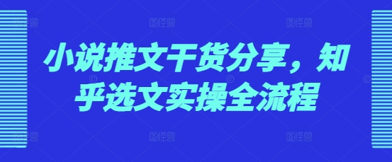 小说推文干货分享，知乎选文实操全流程-非凡网-资源网-最新项目分享网站