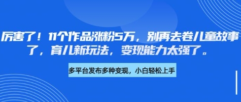 厉害了，11个作品涨粉5万，别再去卷儿童故事了，育儿新玩法，变现能力太强了-非凡网-资源网-最新项目分享网站