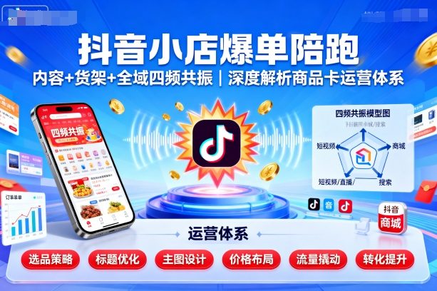 抖音小店爆单陪跑，内容＋货架＋全域四频共振，深度解析抖音商品卡运营体系-非凡网-资源网-最新项目分享网站