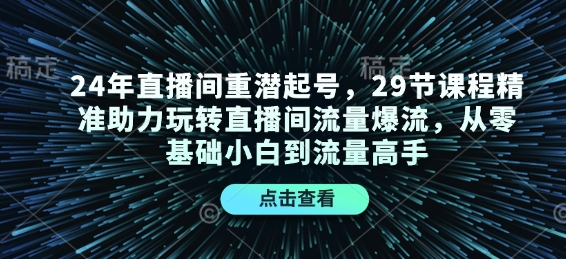 24年直播间重潜起号，29节课程精准助力玩转直播间流量爆流，从零基础小白到流量高手-非凡网-资源网-最新项目分享网站