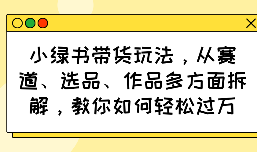 小绿书带货玩法，从赛道、选品、作品多方面拆解，教你如何轻松过万-非凡网-资源网-最新项目分享网站