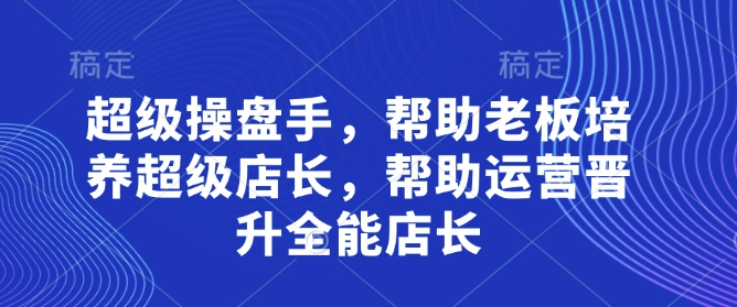 超级操盘手，​帮助老板培养超级店长，帮助运营晋升全能店长-非凡网-资源网-最新项目分享网站