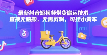 最新抖音短视频带货搬运技术，直接无脑搬，无需剪辑，可挂小黄车-非凡网-资源网-最新项目分享网站