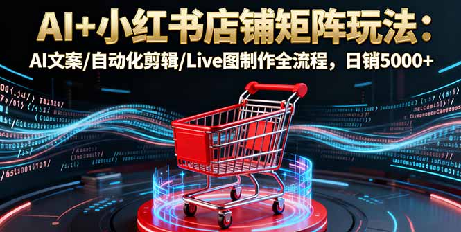 AI+小红书店铺矩阵玩法：AI文案/自动化剪辑/Live图制作全流程，日销5000+-非凡网-资源网-最新项目分享网站