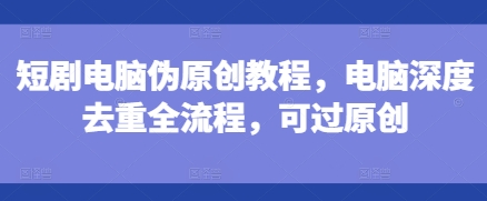 短剧电脑伪原创教程，电脑深度去重全流程，可过原创-非凡网-资源网-最新项目分享网站