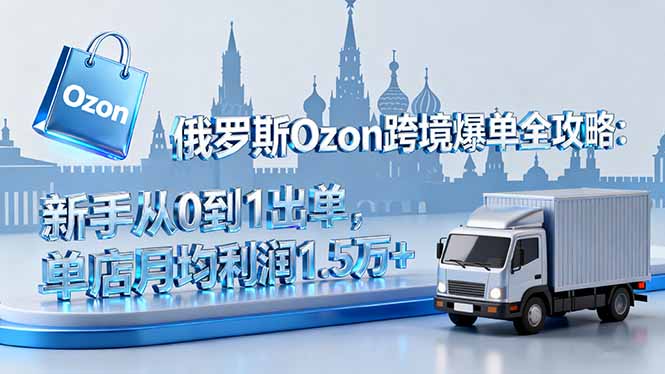 俄罗斯Ozon跨境爆单全攻略：新手从0到1出单，单店月均利润1.5万+-非凡网-资源网-最新项目分享网站