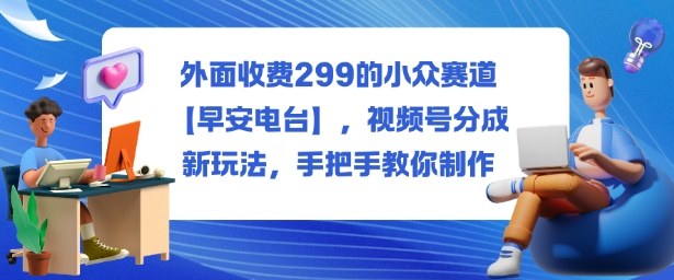 外面收费299的小众赛道【早安电台】，视频号分成新玩法，手把手教你制作-非凡网-资源网-最新项目分享网站