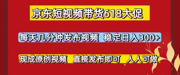 京东短视频带货618大促，每天几分钟发布视频，稳定日入3张+，现成原创视频，直接发布即可【揭秘】-非凡网-资源网-最新项目分享网站
