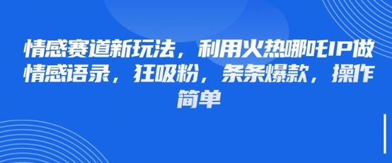 情感赛道新玩法，利用火热哪吒IP做情感语录，狂吸粉，条条爆款，操作简单-非凡网-资源网-最新项目分享网站