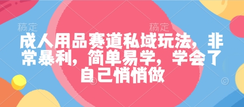 成人用品赛道私域玩法，非常暴利，简单易学，学会了自己悄悄做-非凡网-资源网-最新项目分享网站