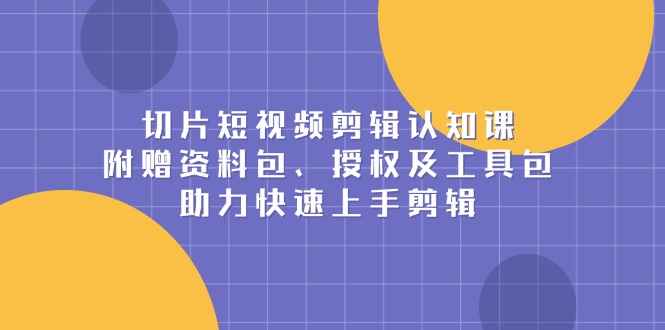 切片短视频剪辑认知课，附赠资料包、授权及工具包，助力快速上手剪辑-非凡网-资源网-最新项目分享网站