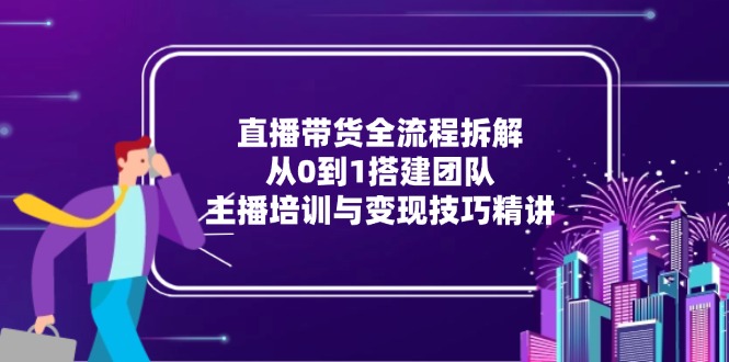 直播带货全流程拆解：从0到1搭建团队，主播培训与变现技巧精讲-非凡网-资源网-最新项目分享网站