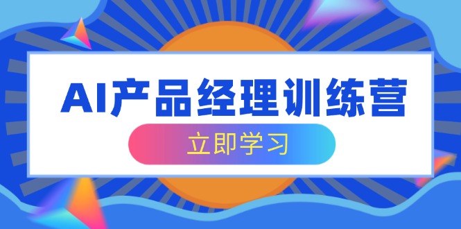 AI产品经理训练营，全面掌握核心知识体系，轻松应对求职转行挑战-非凡网-资源网-最新项目分享网站