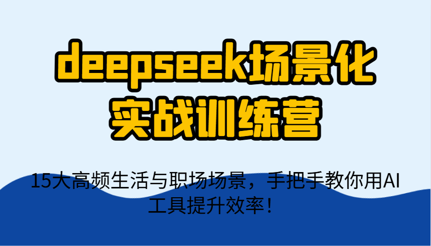 deepseek场景化实战训练营，15大高频生活与职场场景，手把手教你用AI工具提升效率！-非凡网-资源网-最新项目分享网站