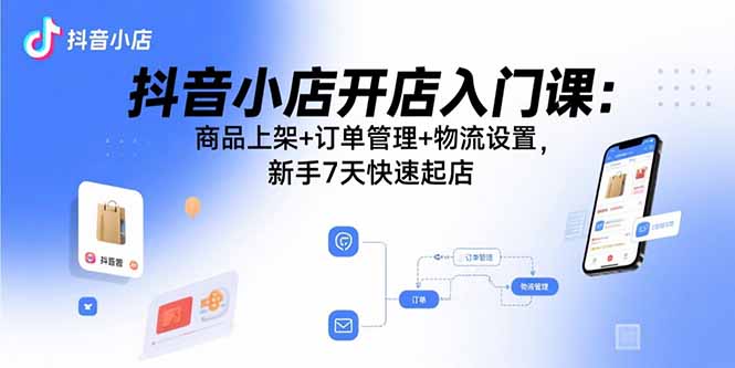 抖音小店开店入门课：商品上架+订单管理+物流设置，新手7天快速起店-非凡网-资源网-最新项目分享网站