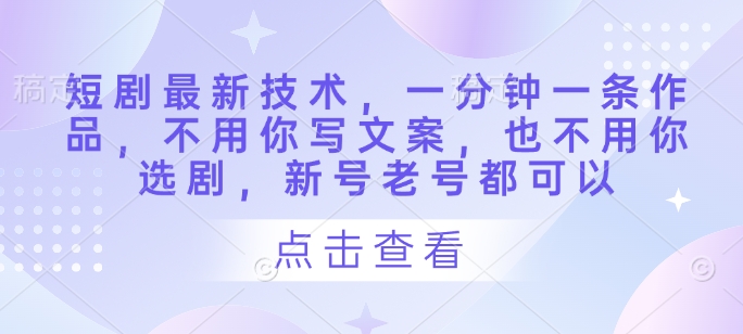 短剧最新技术，一分钟一条作品，不用你写文案，也不用你选剧，新号老号都可以-非凡网-资源网-最新项目分享网站