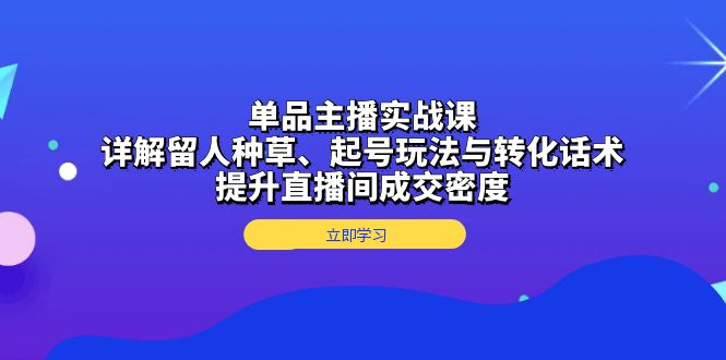单品主播实战课：详解留人种草、起号玩法与转化话术，提升直播间成交密度-非凡网-资源网-最新项目分享网站