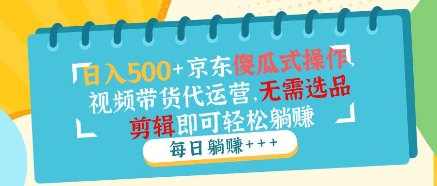 日入500+京东傻瓜式操作，视频带货代运营，无需选品剪辑即可轻松躺赚-非凡网-资源网-最新项目分享网站
