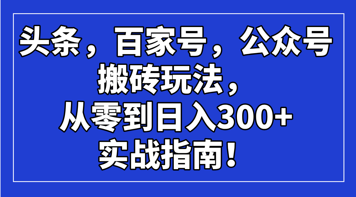 头条，百家号，公众号搬砖玩法，从零到日入300+的实战指南！-非凡网-资源网-最新项目分享网站