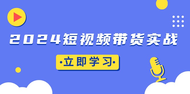 2024短视频带货实战：底层逻辑+实操技巧，橱窗引流、直播带货-非凡网-资源网-最新项目分享网站