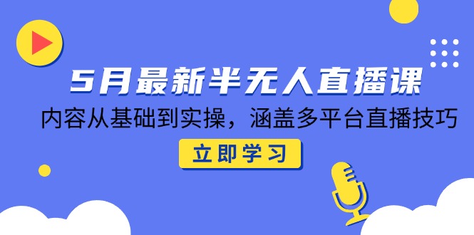 5月最新半无人直播课，内容从基础到实操，涵盖多平台直播技巧-非凡网-资源网-最新项目分享网站