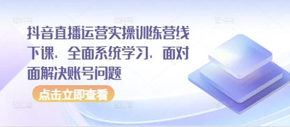 抖音直播运营实操训练营线下课，全面系统学习，面对面解决账号问题-非凡网-资源网-最新项目分享网站