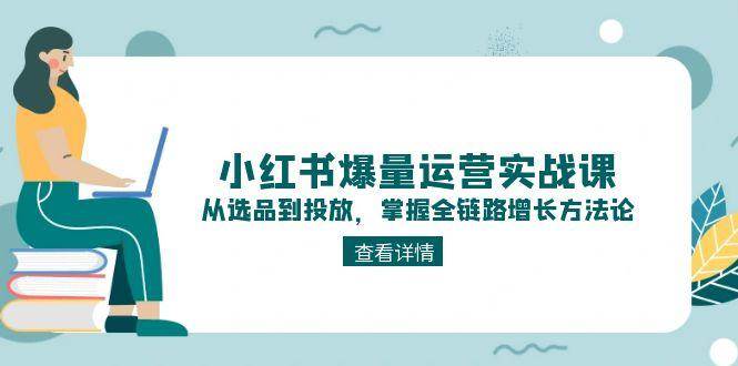 小红书爆量运营实战课：从选品到投放，掌握全链路增长方法论-非凡网-资源网-最新项目分享网站