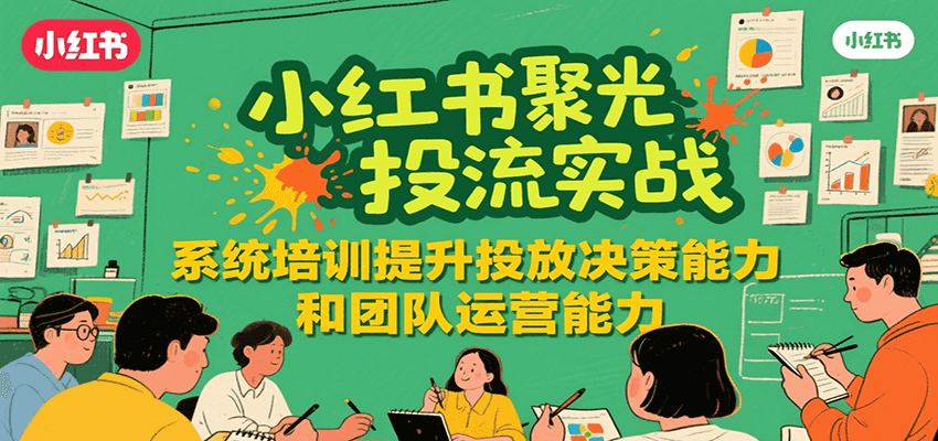 小红书聚光投流实战，系统学习提升投放决策能力和团队运营能力-非凡网-资源网-最新项目分享网站