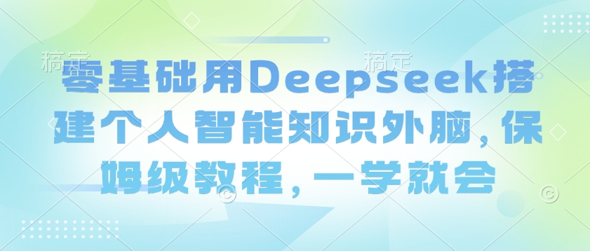 零基础用Deepseek搭建个人智能知识外脑，保姆级教程，一学就会-非凡网-资源网-最新项目分享网站