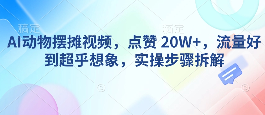 AI动物摆摊视频，点赞 20W+，流量好到超乎想象，实操步骤拆解-非凡网-资源网-最新项目分享网站