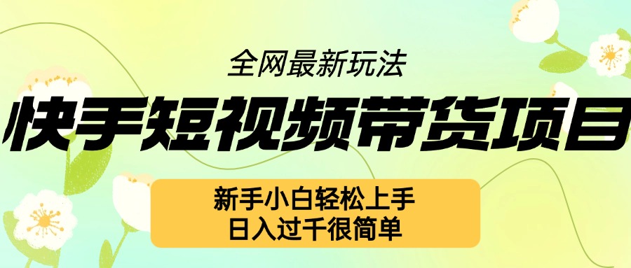 快手短视频带货项目最新玩法，新手小白轻松上手，日入几张很简单【揭秘】-非凡网-资源网-最新项目分享网站