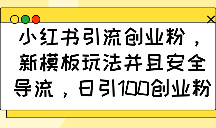 小红书引流创业粉，新模板玩法并且安全导流，日引100创业粉-非凡网-资源网-最新项目分享网站